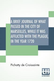 A Brief Journal Of What Passed In The City Of Marseilles While It Was Afflicted With The Plague In The Year 1720