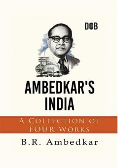 Ambedkar's India : A Collection of Four Works By B.R. Ambedkar Including Annihilation of Caste Waiting for a Visa Caste In India & The Grammer of Anarchy.