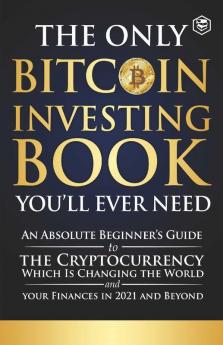 The Only Bitcoin Investing Book You'll Ever Need: An Absolute Beginner's Guide to the Cryptocurrency Which Is Changing the World and Your Finances in 2021 & Beyond