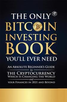 The Only Bitcoin Investing Book You'll Ever Need: An Absolute Beginner's Guide to the Cryptocurrency Which Is Changing the World and Your Finances in 2021 & Beyond