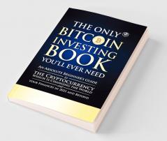 The Only Bitcoin Investing Book You'll Ever Need: An Absolute Beginner's Guide to the Cryptocurrency Which Is Changing the World and Your Finances in 2021 & Beyond