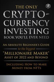 The Only Cryptocurrency Investing Book You'll Ever Need: An Absolute Beginner's Guide to the Biggest Millionaire Maker Asset of 2022 and Beyond - Including How to Make Money from NFTs