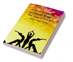 A Series of Lessons in Gnani Yoga: The Yoga of Wisdom