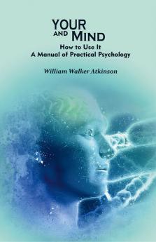 Your Mind and How to Use It: A Manual of Practical Psychology