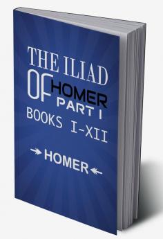 The Iliad of Homer Part I Books I-XII