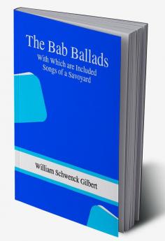 The Bab Ballads: With Which are Included Songs of a Savoyard