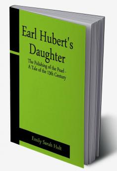 Earl Hubert's Daughter; The Polishing of the Pearl - A Tale of the 13th Century