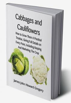 Cabbages and Cauliflowers: How to Grow Them  A Practical Treatise Giving Full Details On Every PointIncluding Keeping And Marketing The Crop