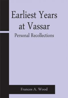 Earliest Years at Vassar; Personal Recollections