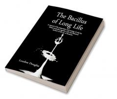 The Bacillus of Long Life; A manual of the preparation and souring of milk for dietary purposes together with and historical account of the use of fermente