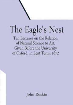 The Eagle's Nest; Ten Lectures on the Relation of Natural Science to Art Given Before the University of Oxford in Lent Term 1872