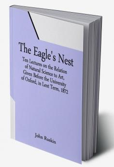 The Eagle's Nest; Ten Lectures on the Relation of Natural Science to Art Given Before the University of Oxford in Lent Term 1872