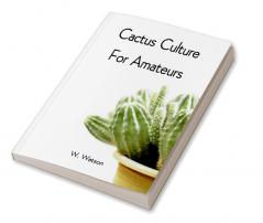 Cactus Culture For Amateurs: Being Descriptions Of The Various Cactuses Grown In This Country With Full And Practical Instructions For Their Successful Cultivation