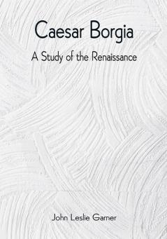 Caesar Borgia: A Study of the Renaissance