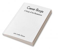 Caesar Borgia: A Study of the Renaissance