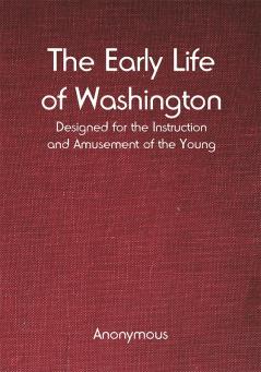 The Early Life of Washington; Designed for the Instruction and Amusement of the Young