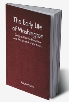 The Early Life of Washington; Designed for the Instruction and Amusement of the Young