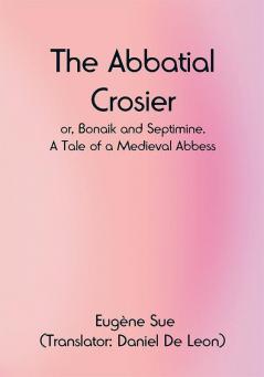 The Abbatial Crosier; or Bonaik and Septimine. A Tale of a Medieval Abbess