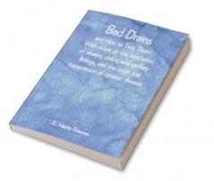 Bad Drains; and How to Test Them: With notes on the ventilation of sewers drains and sanitary fittings and the origin and transmission of zymotic disease
