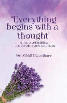 “EVERYTHING BEGINS WITH A THOUGHT” : 101 DAILY LIFE ISSUES & THEIR PSYCHOLOGICAL SOLUTIONS