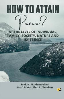 How To Attain Peace: At The Level Of Individual Family Society Nature And Existence