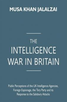 The Intelligence War in Britain: Public Perceptions of the UK Intelligence Agencies Foreign Espionage the Tory Party and its Response to the Salisbury Attacks