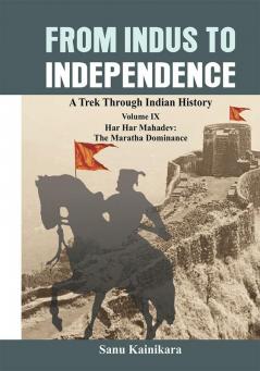 From Indus to Independence: A Trek Through Indian History Volume IX -Har Har Mahadev: The Maratha Dominance