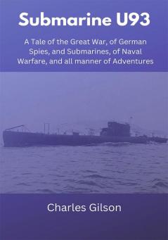 Submarine U93: A Tale of the Great War of German Spies and Submarines of Naval Warfare and all manner of Adventures.