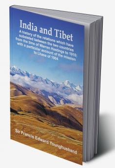 India and Tibet: A history of the relations which have subsisted between the two countries from the time of Warren Hastings to 1910; with a particular account of the mission to Lhasa of 1904