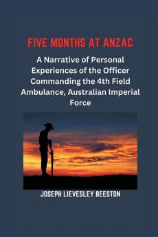 Five Months at Anzac:
A Narrative of Personal Experiences of the Officer Commanding the 4th Field Ambulance Australian Imperial Force