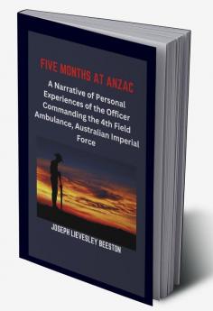 Five Months at Anzac:
A Narrative of Personal Experiences of the Officer Commanding the 4th Field Ambulance Australian Imperial Force