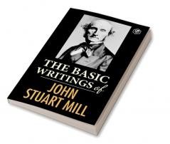 The Basic Writings of John Stuart Mill: On Liberty The Subjection of Women and Utilitarianism & Socialism