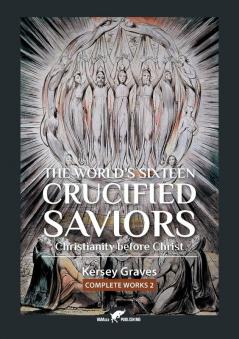 The World's Sixteen Crucified Saviors: or Christianity before Christ: 2 (Kersey Graves Complete Works)