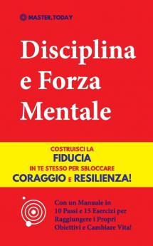 Disciplina e Forza Mentale: Costruisci la Fiducia in te Stesso per Sbloccare Coraggio e Resilienza! (Con un Manuale in 10 Passi e 15 Esercizi per Raggiungere i Propri Obiettivi e Cambiare Vita!)