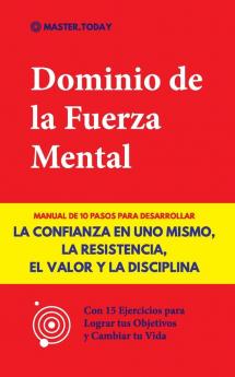 Dominio de la Fuerza Mental: Manual de 10 Pasos para Desarrollar la Confianza en uno Mismo la Resistencia el Valor y la Disciplina (Con 15 Ejercicios para Lograr tus Objetivos y Cambiar tu Vida)