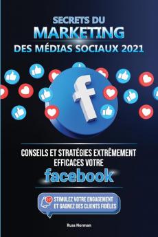 Secrets du Marketing des Medias Sociaux 2021: Conseils et Stratégies Extrêmement Efficaces votre Facebook (Stimulez votre Engagement et Gagnez des Clients Fidèles)