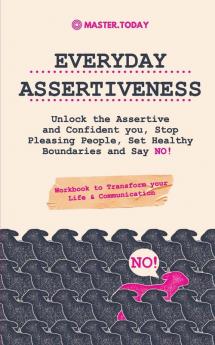 Everyday Assertiveness: Unlock the Assertive and Confident you Stop Pleasing People Set Healthy Boundaries and Say NO! (Workbook to Transform your Life & Communication)