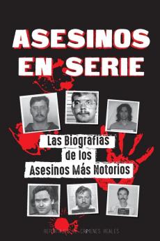 Asesinos en Serie: Las Biografías de los Asesinos Más Notorios (Dentro de las Mentes y Métodos de los Psicópatas Sociópatas y Torturadores) (Libros de Archivos Forenses)