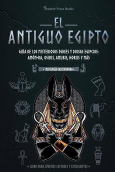 El antiguo Egipto: Guía de los misteriosos dioses y diosas egipcios: Amón-Ra Osiris Anubis Horus y más (Libro para jóvenes lectores y estudiantes): 1 (Mitologia Cautivadora)