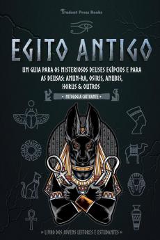 Egito Antigo: Um Guia para os Misteriosos Deuses egípcios e para as Deusas: Amun-Ra Osiris Anubis Horus & Outros (Livro dos Jovens Leitores e Estudantes): 1 (Mitologia Cativante)