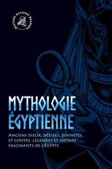 Mythologie Égyptienne: Anciens Dieux, Déesses, Divinités Et Contes, Légendes Et Mythes Fascinants De L'Égypte (French Edition)