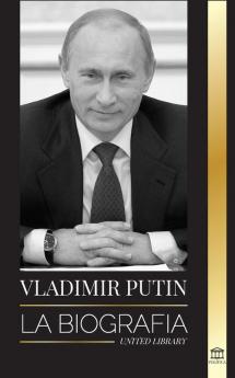 Vladimir Putin: La biografía - El ascenso del hombre ruso sin rostro; la sangre la guerra y Occidente (Política)