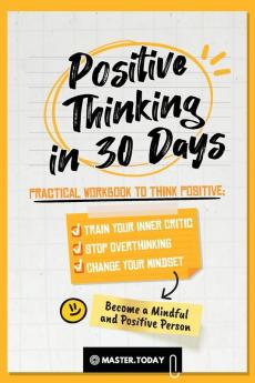 Positive Thinking in 30 Days: Practical Workbook to Think Positive; Train your Inner Critic Stop Overthinking and Change your Mindset (Become a Mindful and Positive Person)