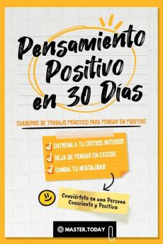 Pensamiento Positivo en 30 Dias: Cuaderno de Trabajo Práctico para Pensar en Positivo; Entrena a tu Crítico Interior Deja de Pensar en Exceso y ... en una Persona Consciente y Positiva)