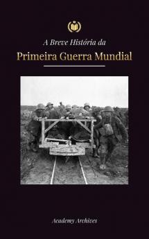 A Breve História Da Primeira Guerra Mundial: A Grande Guerra, As Batalhas Da Frente Ocidental E Oriental, A Guerra Química, E Como A Alemanha Se ... Memórias Simplificado) (Portuguese Edition)