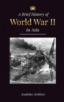 The Brief History of World War 2 in Asia: The Asia-Pacific War the Eastern Fleet Pearl Harbor and the Atom Bomb that Shocked Japan (1941-1945) (Simplified Memoir Book)