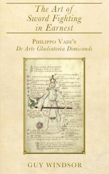 The Art of Sword Fighting in Earnest: Philippo Vadi's De Arte Gladiatoria Dimicandi with an Introduction Translation Commentary and Glossary