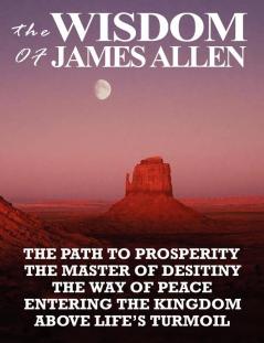 The Wisdom of James Allen: The Path to Prosperity the Master of Desitiny the Way of Peace Entering the Kingdom Above Life's Turmoil: 1