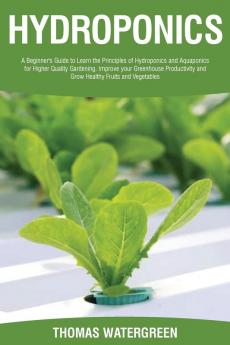 Hydroponics: A beginner's guide to learn the principles of Hydroponics and Aquaponics for higher quality gardening. Improve your Greenhouse ... 4 (Greenhouse Hydroponics Aquaponics)