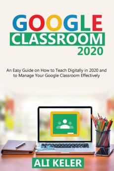 Google Classroom 2020: An Easy Guide on How to Teach Digitally in 2020 and To Manage Your Google Classroom Effectively: 1